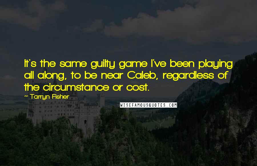 Tarryn Fisher Quotes: It's the same guilty game I've been playing all along, to be near Caleb, regardless of the circumstance or cost.