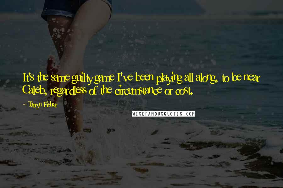 Tarryn Fisher Quotes: It's the same guilty game I've been playing all along, to be near Caleb, regardless of the circumstance or cost.