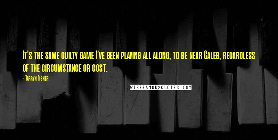 Tarryn Fisher Quotes: It's the same guilty game I've been playing all along, to be near Caleb, regardless of the circumstance or cost.