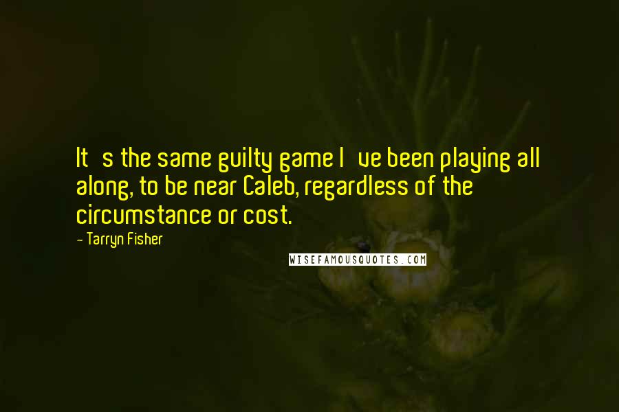Tarryn Fisher Quotes: It's the same guilty game I've been playing all along, to be near Caleb, regardless of the circumstance or cost.