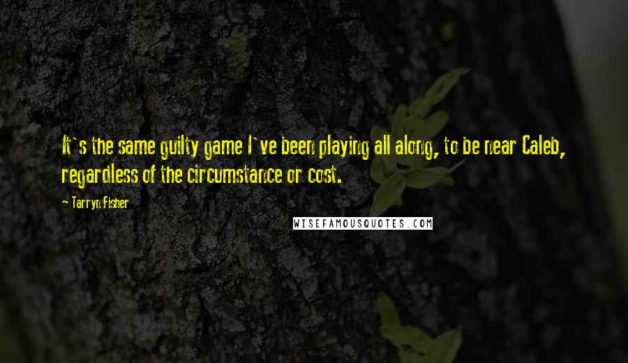 Tarryn Fisher Quotes: It's the same guilty game I've been playing all along, to be near Caleb, regardless of the circumstance or cost.