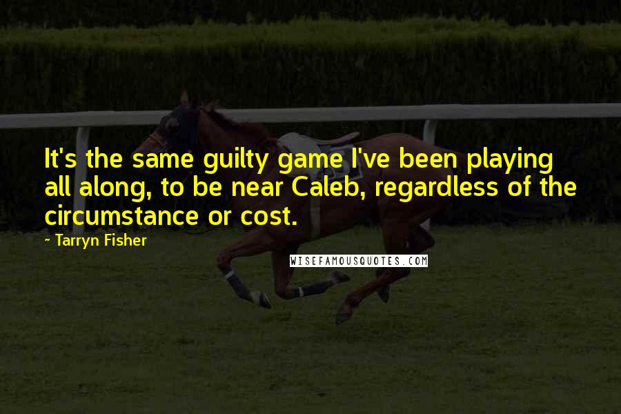 Tarryn Fisher Quotes: It's the same guilty game I've been playing all along, to be near Caleb, regardless of the circumstance or cost.