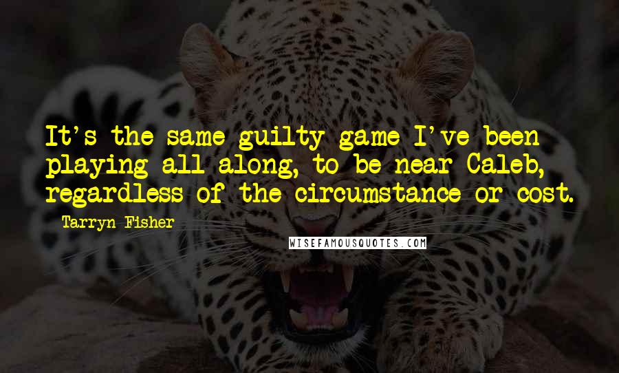 Tarryn Fisher Quotes: It's the same guilty game I've been playing all along, to be near Caleb, regardless of the circumstance or cost.
