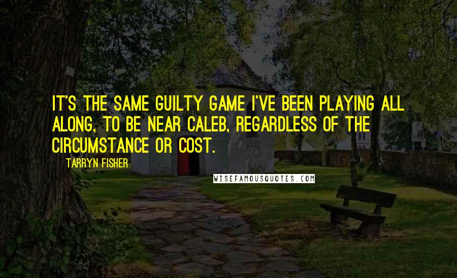 Tarryn Fisher Quotes: It's the same guilty game I've been playing all along, to be near Caleb, regardless of the circumstance or cost.