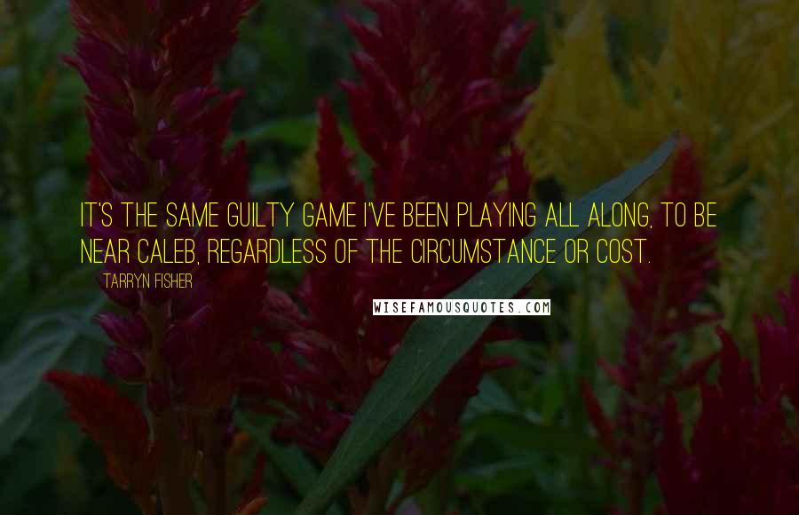 Tarryn Fisher Quotes: It's the same guilty game I've been playing all along, to be near Caleb, regardless of the circumstance or cost.