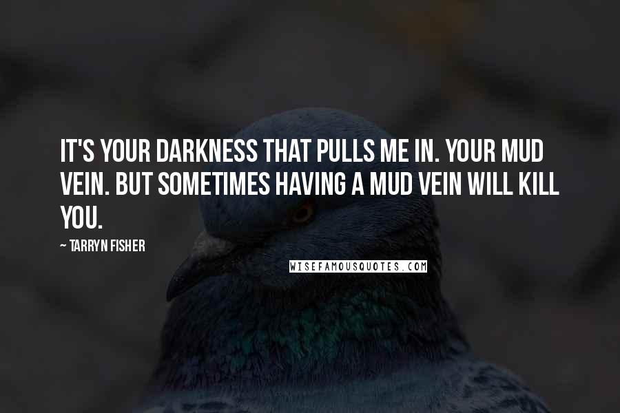 Tarryn Fisher Quotes: It's your darkness that pulls me in. Your mud vein. But sometimes having a mud vein will kill you.