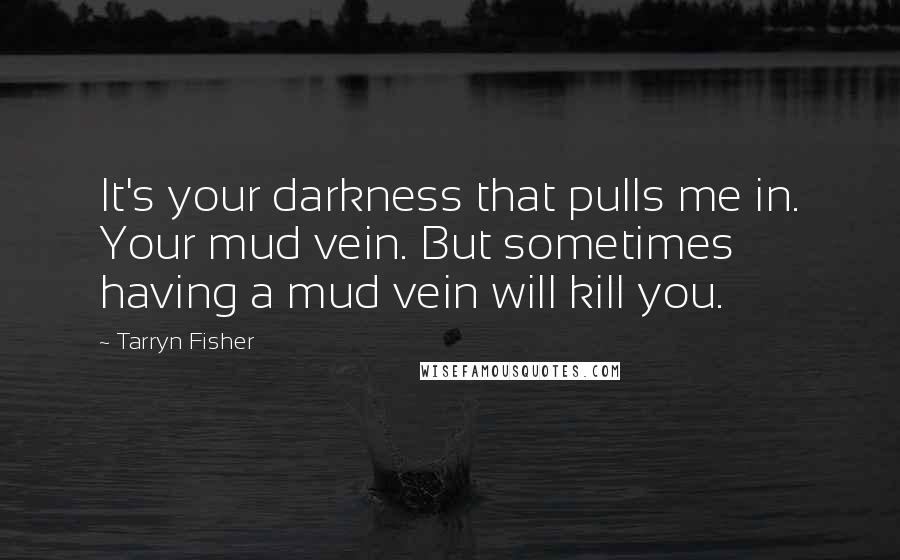 Tarryn Fisher Quotes: It's your darkness that pulls me in. Your mud vein. But sometimes having a mud vein will kill you.