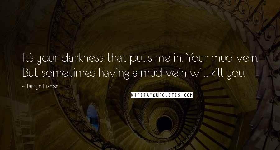 Tarryn Fisher Quotes: It's your darkness that pulls me in. Your mud vein. But sometimes having a mud vein will kill you.