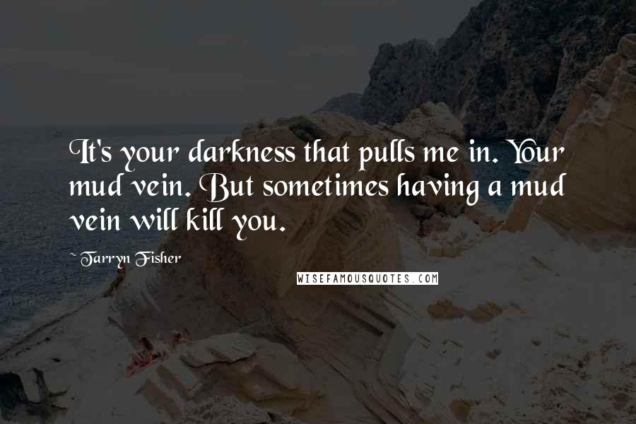 Tarryn Fisher Quotes: It's your darkness that pulls me in. Your mud vein. But sometimes having a mud vein will kill you.