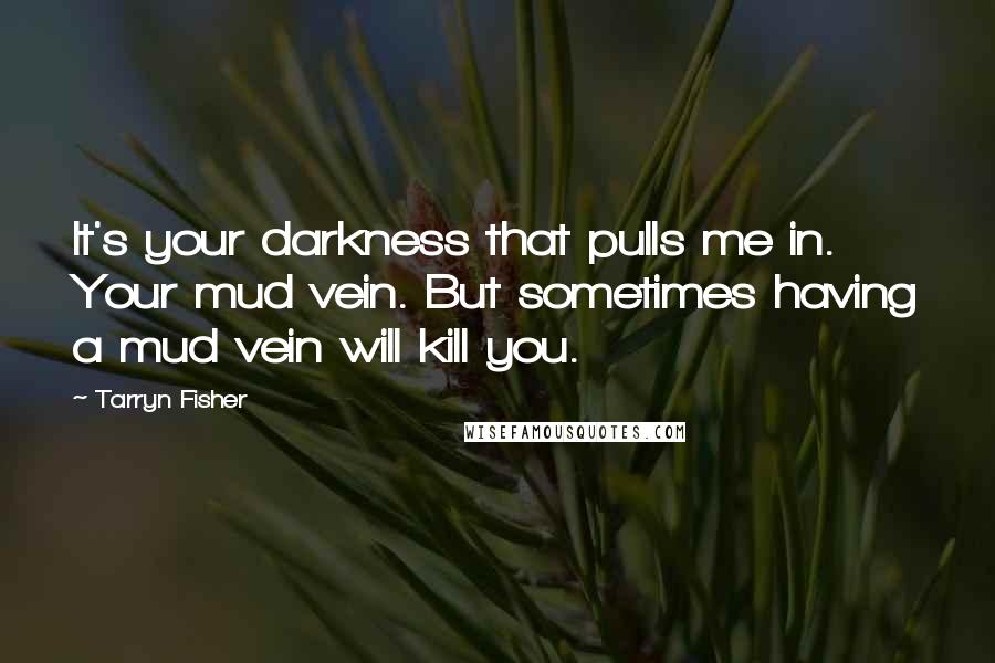 Tarryn Fisher Quotes: It's your darkness that pulls me in. Your mud vein. But sometimes having a mud vein will kill you.