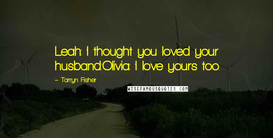 Tarryn Fisher Quotes: Leah: 'I thought you loved your husband.'Olivia: 'I love yours too.