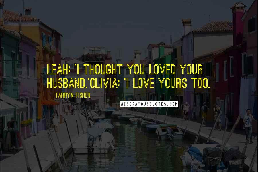 Tarryn Fisher Quotes: Leah: 'I thought you loved your husband.'Olivia: 'I love yours too.