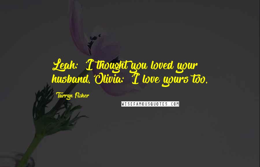 Tarryn Fisher Quotes: Leah: 'I thought you loved your husband.'Olivia: 'I love yours too.