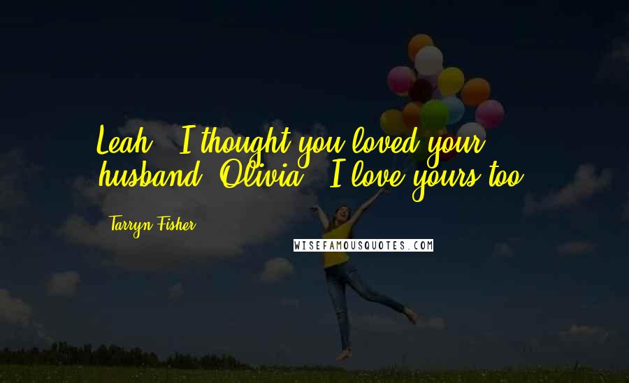 Tarryn Fisher Quotes: Leah: 'I thought you loved your husband.'Olivia: 'I love yours too.