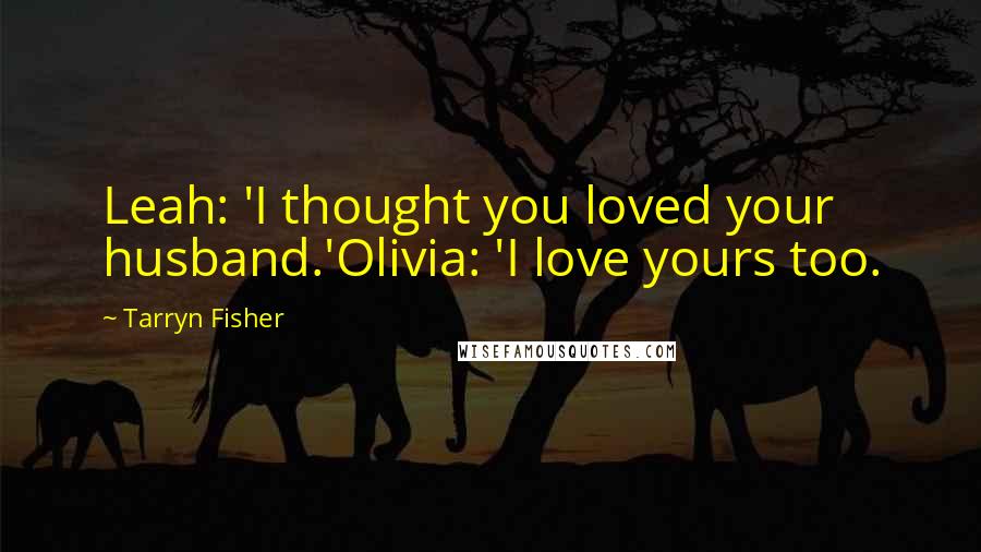 Tarryn Fisher Quotes: Leah: 'I thought you loved your husband.'Olivia: 'I love yours too.