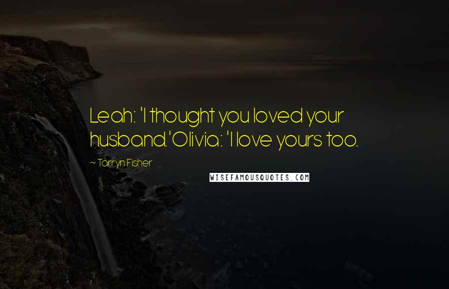 Tarryn Fisher Quotes: Leah: 'I thought you loved your husband.'Olivia: 'I love yours too.