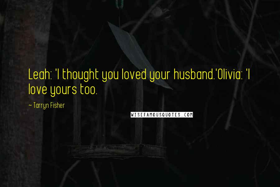 Tarryn Fisher Quotes: Leah: 'I thought you loved your husband.'Olivia: 'I love yours too.