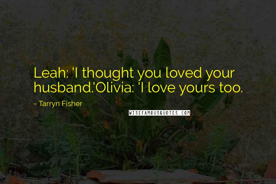 Tarryn Fisher Quotes: Leah: 'I thought you loved your husband.'Olivia: 'I love yours too.