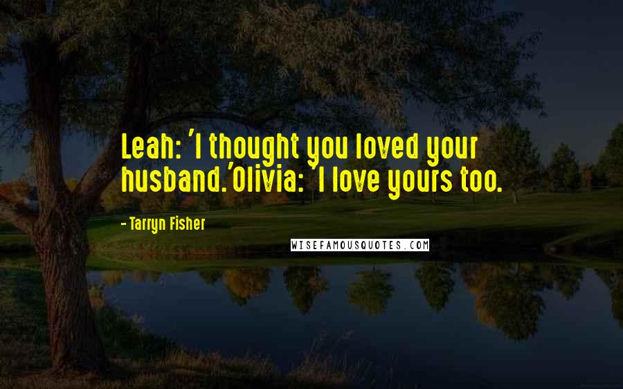 Tarryn Fisher Quotes: Leah: 'I thought you loved your husband.'Olivia: 'I love yours too.