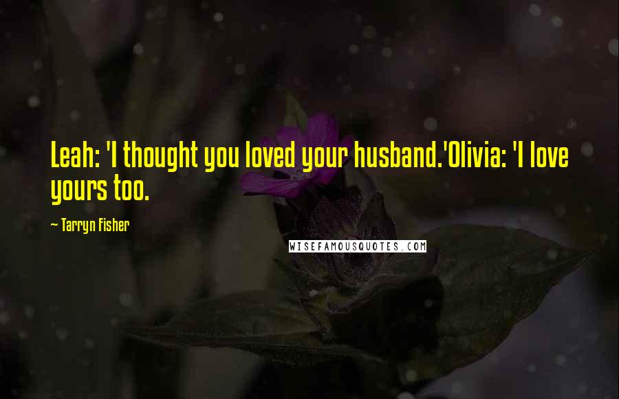 Tarryn Fisher Quotes: Leah: 'I thought you loved your husband.'Olivia: 'I love yours too.