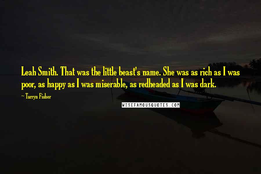 Tarryn Fisher Quotes: Leah Smith. That was the little beast's name. She was as rich as I was poor, as happy as I was miserable, as redheaded as I was dark.