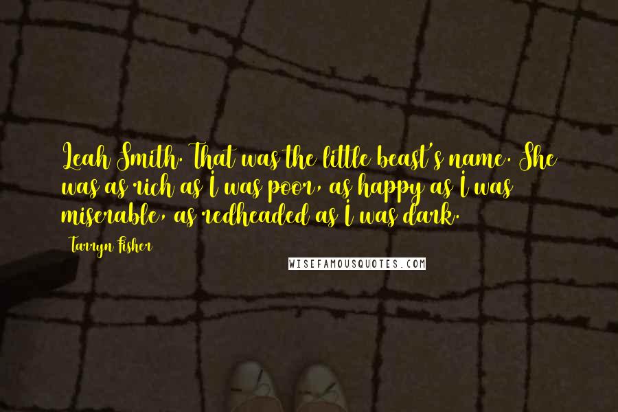 Tarryn Fisher Quotes: Leah Smith. That was the little beast's name. She was as rich as I was poor, as happy as I was miserable, as redheaded as I was dark.