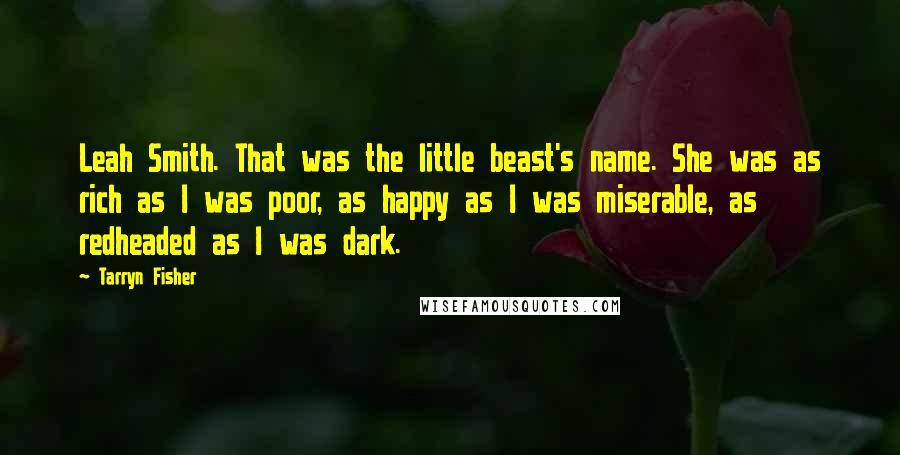 Tarryn Fisher Quotes: Leah Smith. That was the little beast's name. She was as rich as I was poor, as happy as I was miserable, as redheaded as I was dark.