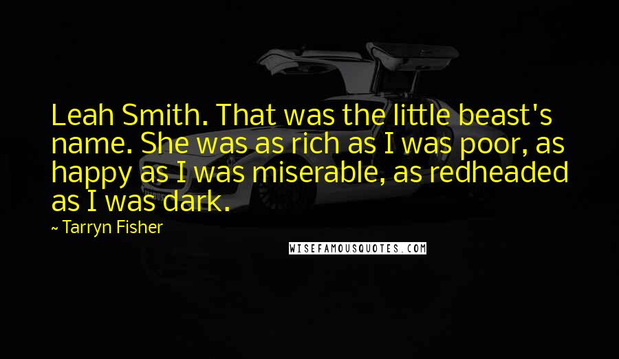 Tarryn Fisher Quotes: Leah Smith. That was the little beast's name. She was as rich as I was poor, as happy as I was miserable, as redheaded as I was dark.