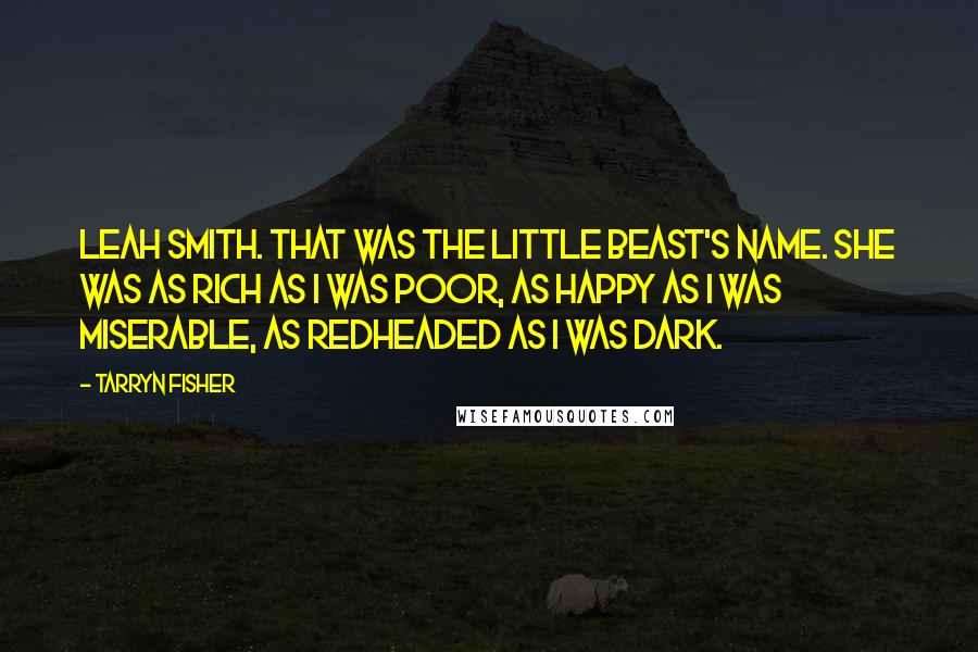 Tarryn Fisher Quotes: Leah Smith. That was the little beast's name. She was as rich as I was poor, as happy as I was miserable, as redheaded as I was dark.