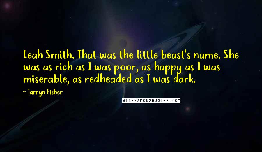 Tarryn Fisher Quotes: Leah Smith. That was the little beast's name. She was as rich as I was poor, as happy as I was miserable, as redheaded as I was dark.