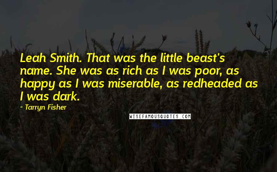 Tarryn Fisher Quotes: Leah Smith. That was the little beast's name. She was as rich as I was poor, as happy as I was miserable, as redheaded as I was dark.