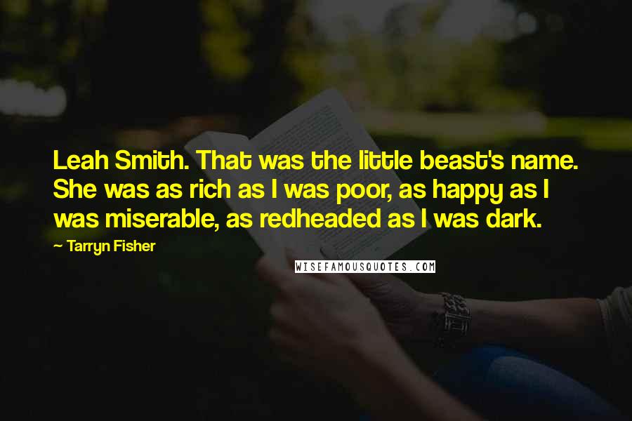 Tarryn Fisher Quotes: Leah Smith. That was the little beast's name. She was as rich as I was poor, as happy as I was miserable, as redheaded as I was dark.