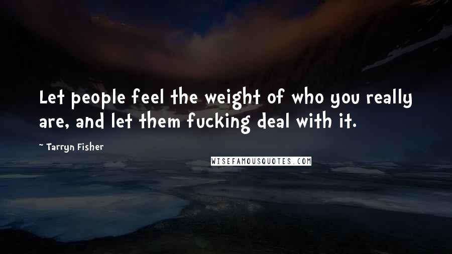 Tarryn Fisher Quotes: Let people feel the weight of who you really are, and let them fucking deal with it.