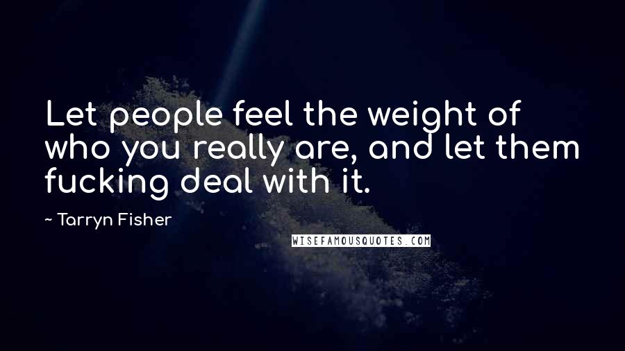 Tarryn Fisher Quotes: Let people feel the weight of who you really are, and let them fucking deal with it.