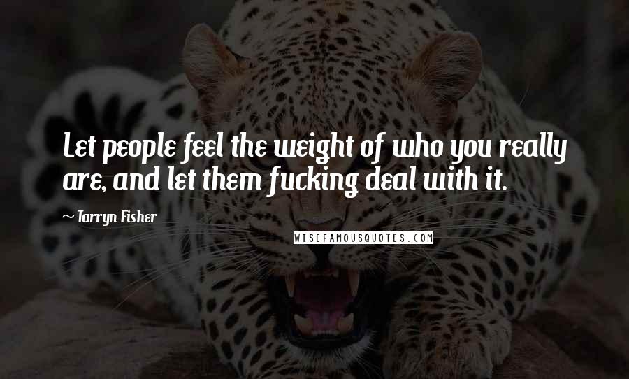 Tarryn Fisher Quotes: Let people feel the weight of who you really are, and let them fucking deal with it.