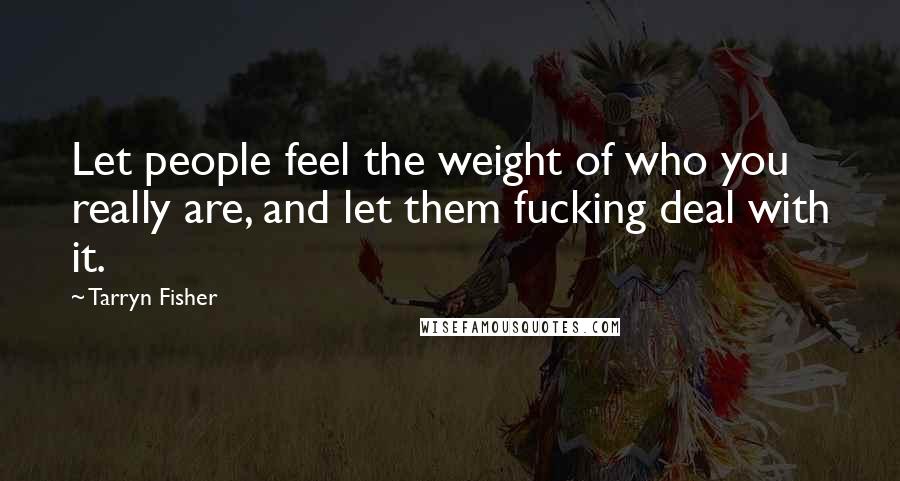 Tarryn Fisher Quotes: Let people feel the weight of who you really are, and let them fucking deal with it.