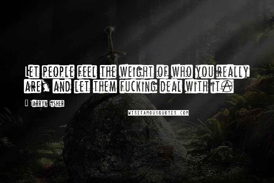 Tarryn Fisher Quotes: Let people feel the weight of who you really are, and let them fucking deal with it.