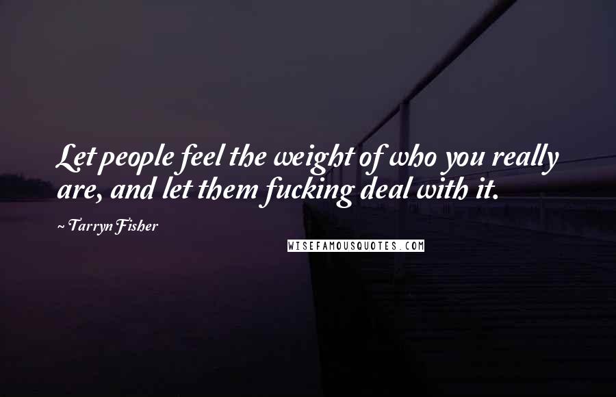 Tarryn Fisher Quotes: Let people feel the weight of who you really are, and let them fucking deal with it.