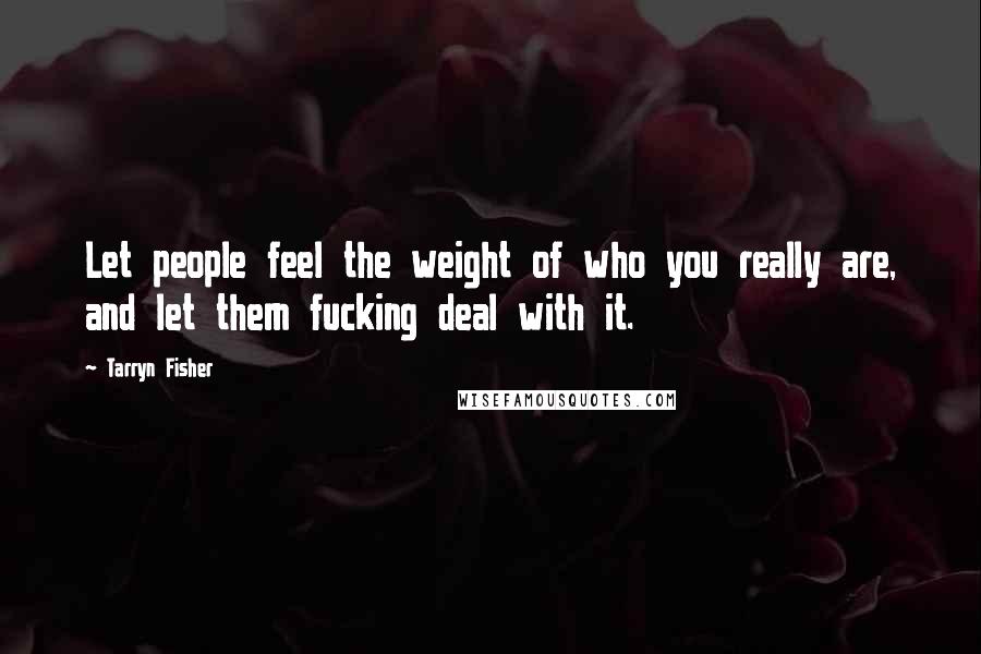 Tarryn Fisher Quotes: Let people feel the weight of who you really are, and let them fucking deal with it.