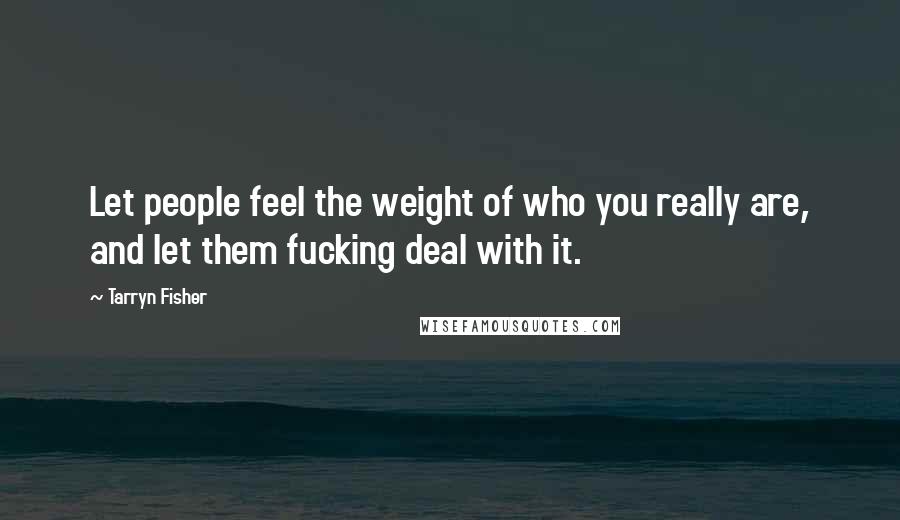 Tarryn Fisher Quotes: Let people feel the weight of who you really are, and let them fucking deal with it.