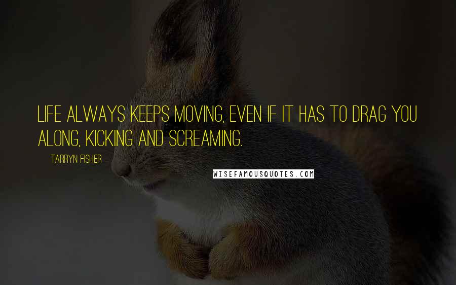 Tarryn Fisher Quotes: Life always keeps moving, even if it has to drag you along, kicking and screaming.