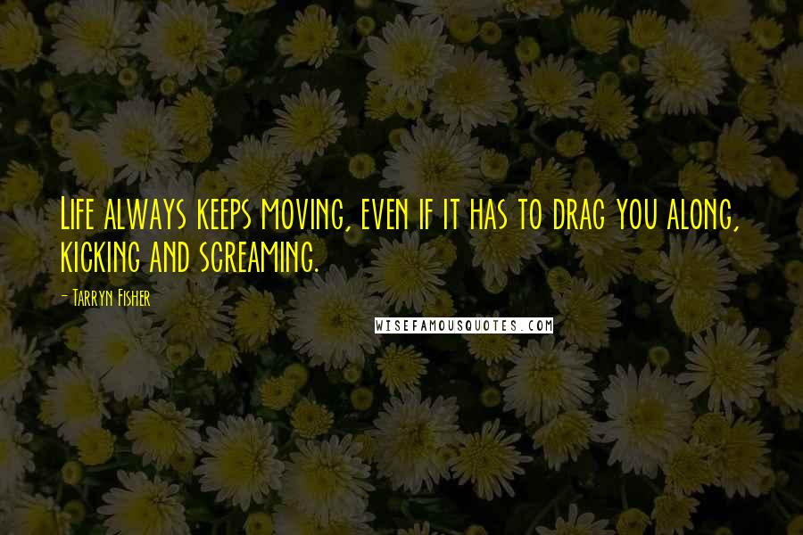 Tarryn Fisher Quotes: Life always keeps moving, even if it has to drag you along, kicking and screaming.