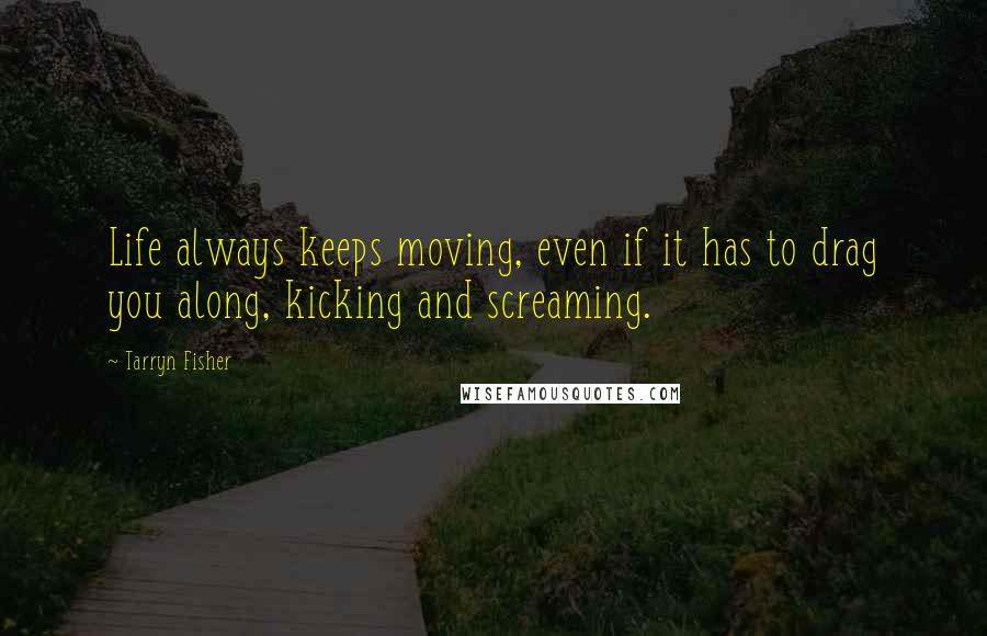 Tarryn Fisher Quotes: Life always keeps moving, even if it has to drag you along, kicking and screaming.
