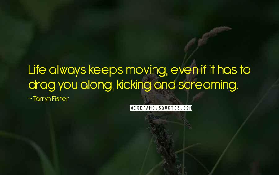 Tarryn Fisher Quotes: Life always keeps moving, even if it has to drag you along, kicking and screaming.