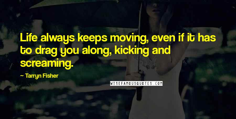 Tarryn Fisher Quotes: Life always keeps moving, even if it has to drag you along, kicking and screaming.