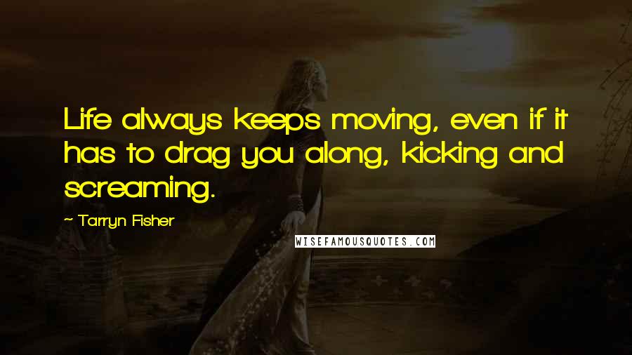 Tarryn Fisher Quotes: Life always keeps moving, even if it has to drag you along, kicking and screaming.