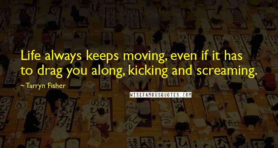 Tarryn Fisher Quotes: Life always keeps moving, even if it has to drag you along, kicking and screaming.