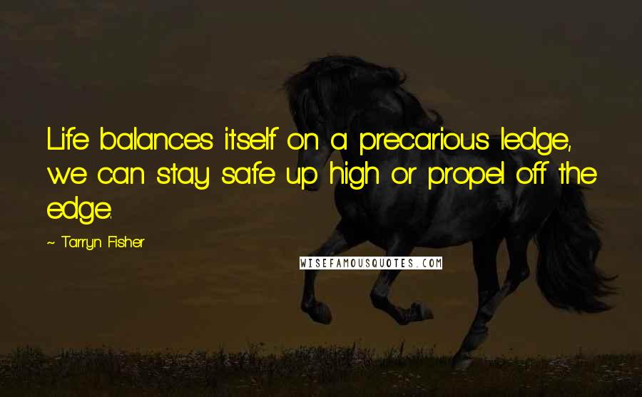 Tarryn Fisher Quotes: Life balances itself on a precarious ledge, we can stay safe up high or propel off the edge.