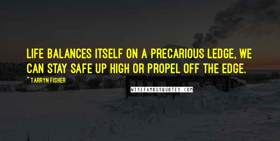 Tarryn Fisher Quotes: Life balances itself on a precarious ledge, we can stay safe up high or propel off the edge.