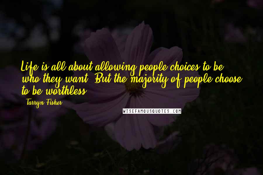 Tarryn Fisher Quotes: Life is all about allowing people choices to be who they want. But the majority of people choose to be worthless.